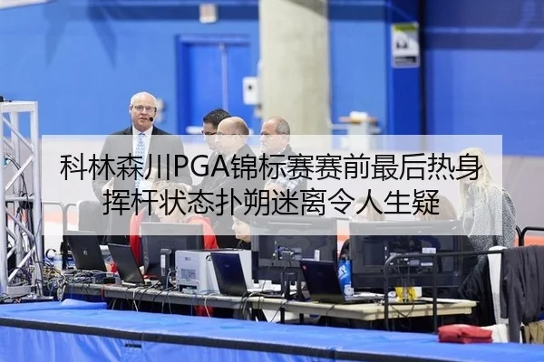科林森川PGA锦标赛赛前最后热身 挥杆状态扑朔迷离令人生疑