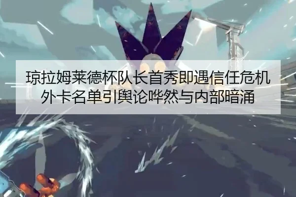 琼拉姆莱德杯队长首秀即遇信任危机 外卡名单引舆论哗然与内部暗涌