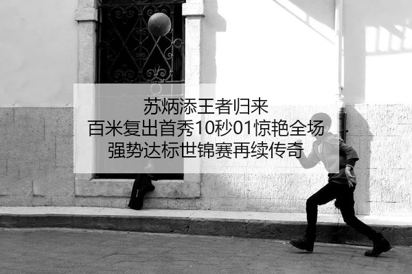 苏炳添王者归来 百米复出首秀10秒01惊艳全场 强势达标世锦赛再续传奇
